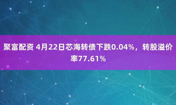 聚富配资 4月22日芯海转债下跌0.04%，转股溢价率77.61%