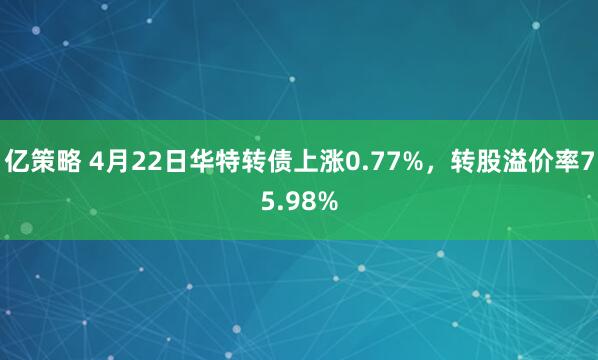亿策略 4月22日华特转债上涨0.77%，转股溢价率75.98%