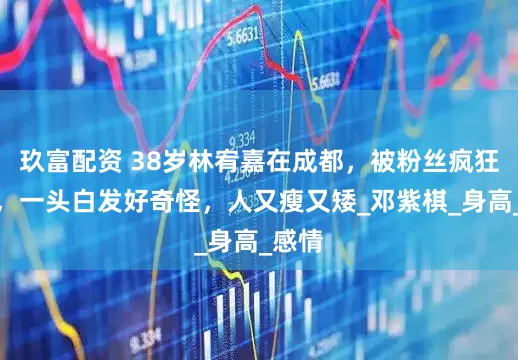 玖富配资 38岁林宥嘉在成都，被粉丝疯狂追拍，一头白发好奇怪，人又瘦又矮_邓紫棋_身高_感情