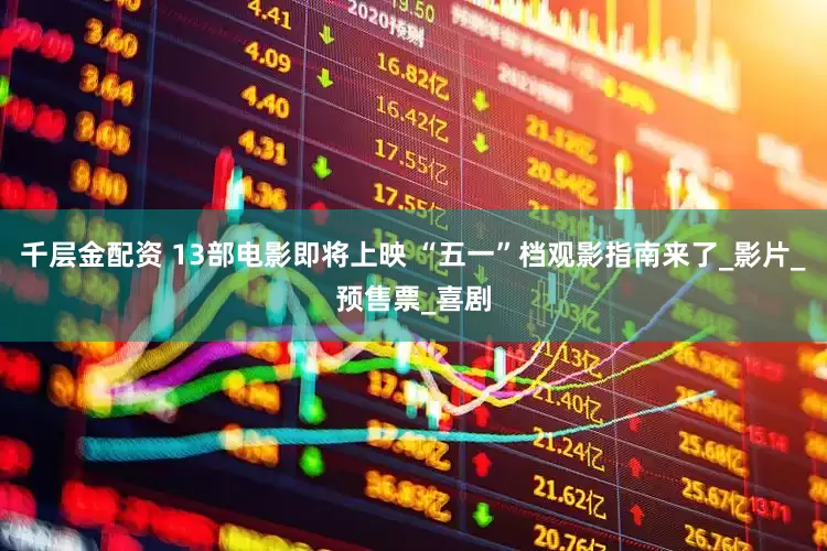 千层金配资 13部电影即将上映 “五一”档观影指南来了_影片_预售票_喜剧