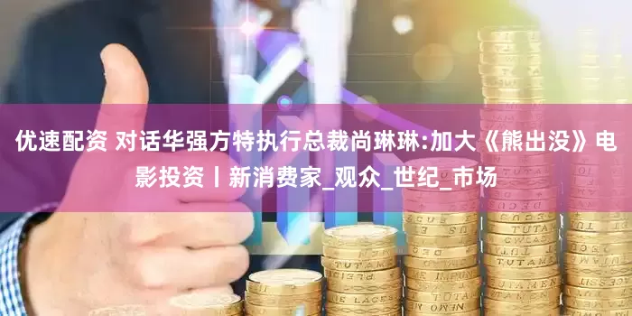 优速配资 对话华强方特执行总裁尚琳琳:加大《熊出没》电影投资丨新消费家_观众_世纪_市场