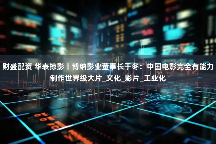 财盛配资 华表掠影｜博纳影业董事长于冬：中国电影完全有能力制作世界级大片_文化_影片_工业化