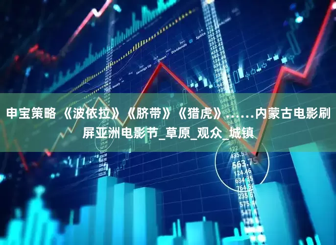申宝策略 《波依拉》《脐带》《猎虎》……内蒙古电影刷屏亚洲电影节_草原_观众_城镇