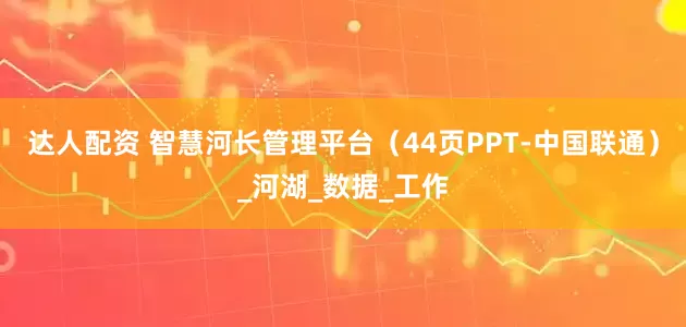 达人配资 智慧河长管理平台（44页PPT-中国联通）_河湖_数据_工作