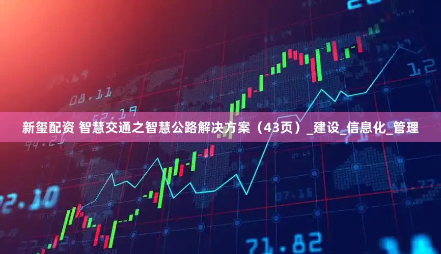 新玺配资 智慧交通之智慧公路解决方案（43页）_建设_信息化_管理