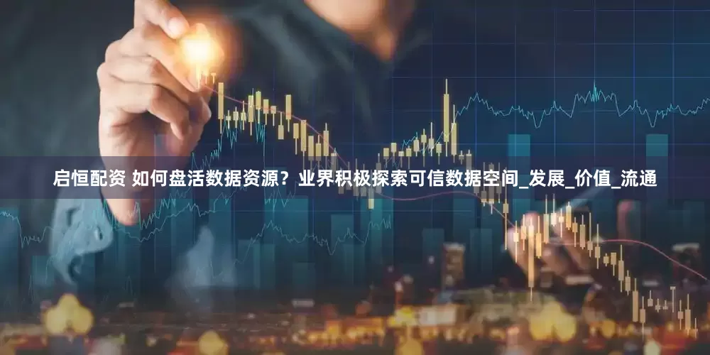 启恒配资 如何盘活数据资源？业界积极探索可信数据空间_发展_价值_流通