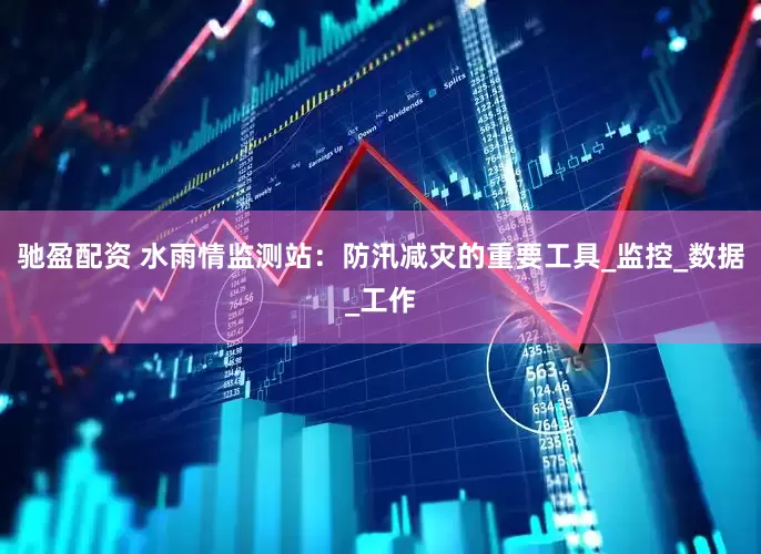 驰盈配资 水雨情监测站：防汛减灾的重要工具_监控_数据_工作