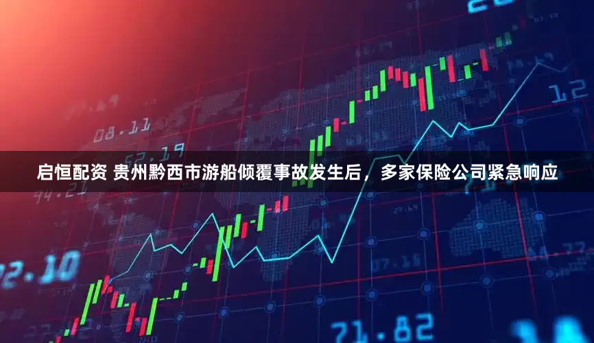 启恒配资 贵州黔西市游船倾覆事故发生后，多家保险公司紧急响应