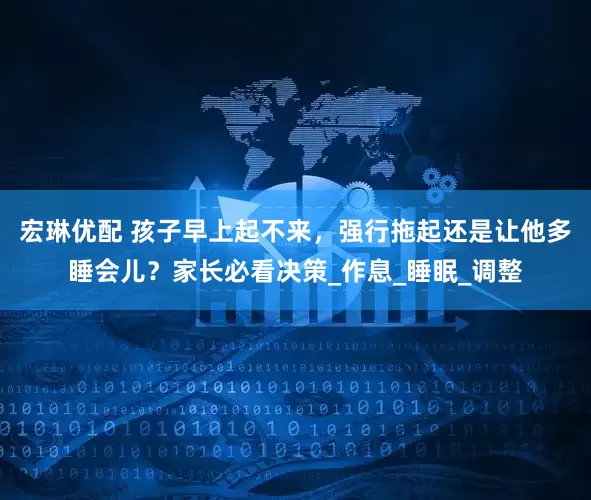 宏琳优配 孩子早上起不来，强行拖起还是让他多睡会儿？家长必看决策_作息_睡眠_调整