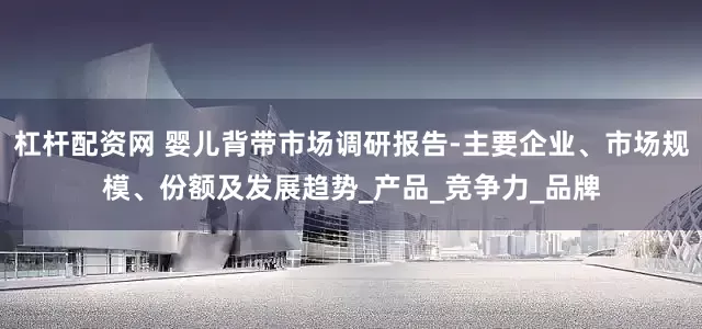 杠杆配资网 婴儿背带市场调研报告-主要企业、市场规模、份额及发展趋势_产品_竞争力_品牌