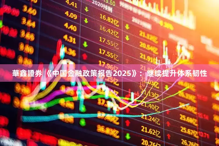 華鑫證券 《中国金融政策报告2025》：继续提升体系韧性