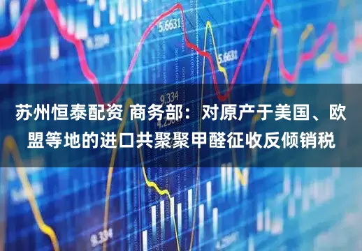 苏州恒泰配资 商务部：对原产于美国、欧盟等地的进口共聚聚甲醛征收反倾销税
