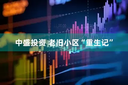中盛投资 老旧小区“重生记”