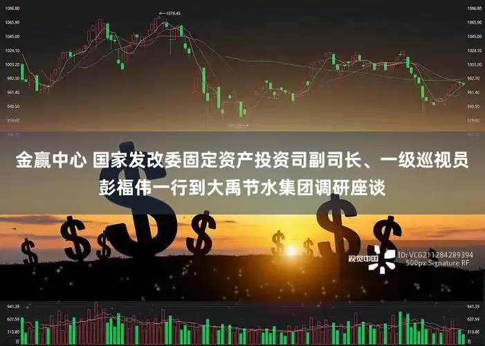 金赢中心 国家发改委固定资产投资司副司长、一级巡视员彭福伟一行到大禹节水集团调研座谈