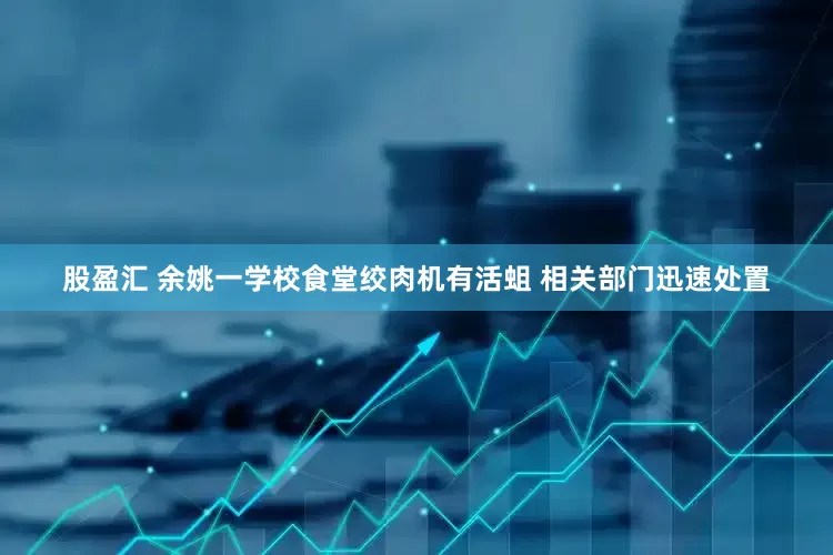 股盈汇 余姚一学校食堂绞肉机有活蛆 相关部门迅速处置