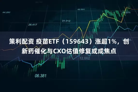 策利配资 疫苗ETF（159643）涨超1%，创新药催化与CXO估值修复或成焦点