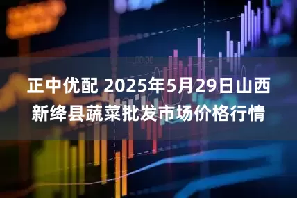 正中优配 2025年5月29日山西新绛县蔬菜批发市场价格行情