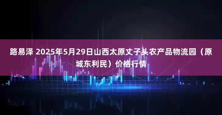 路易泽 2025年5月29日山西太原丈子头农产品物流园（原城东利民）价格行情
