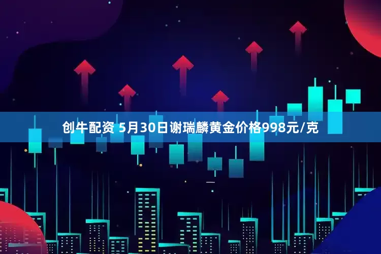 创牛配资 5月30日谢瑞麟黄金价格998元/克