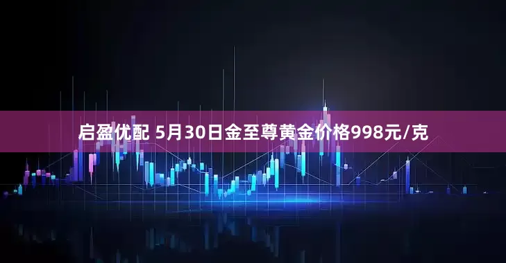 启盈优配 5月30日金至尊黄金价格998元/克