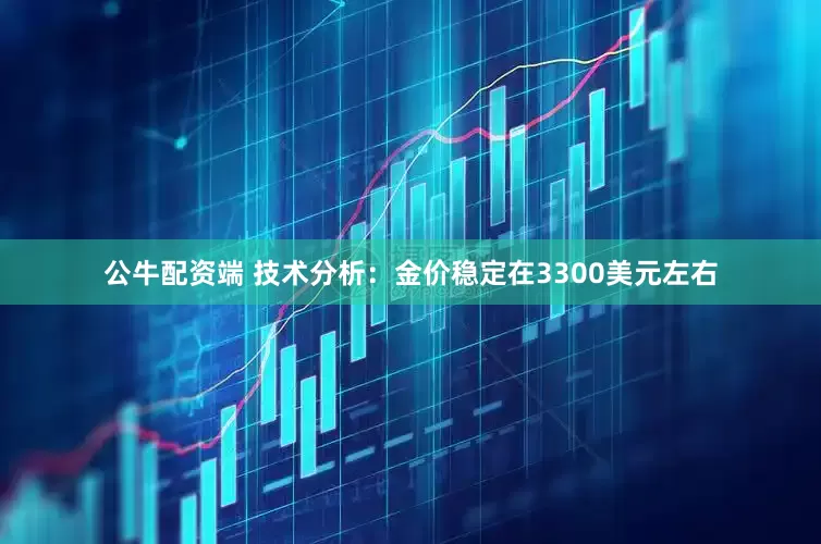 公牛配资端 技术分析：金价稳定在3300美元左右