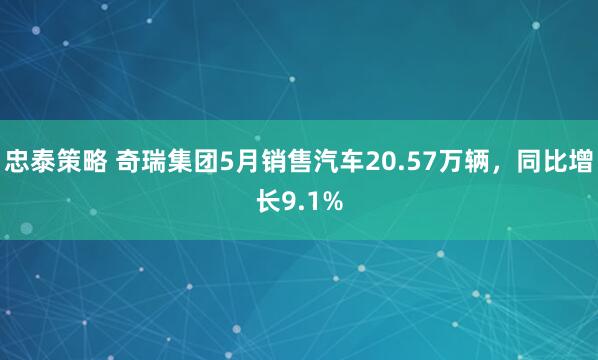忠泰策略 奇瑞集团5月销售汽车20.57万辆，同比增长9.1%