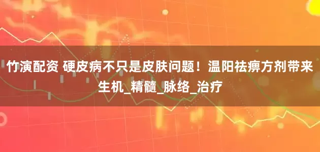 竹演配资 硬皮病不只是皮肤问题！温阳祛痹方剂带来生机_精髓_脉络_治疗
