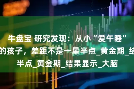 牛盘宝 研究发现：从小“爱午睡”和“不午睡”的孩子，差距不是一星半点_黄金期_结果显示_大脑