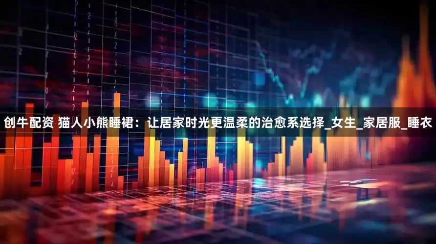 创牛配资 猫人小熊睡裙：让居家时光更温柔的治愈系选择_女生_家居服_睡衣