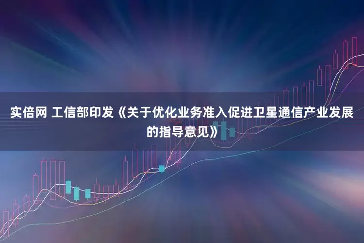 实倍网 工信部印发《关于优化业务准入促进卫星通信产业发展的指导意见》