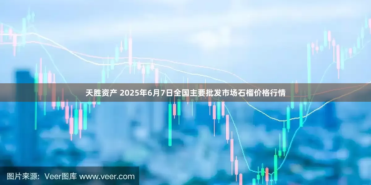 天胜资产 2025年6月7日全国主要批发市场石榴价格行情