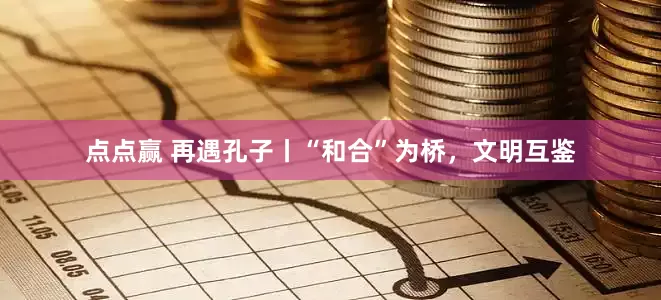 点点赢 再遇孔子丨“和合”为桥，文明互鉴
