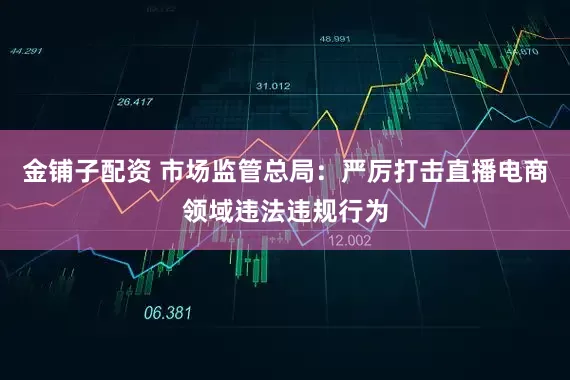 金铺子配资 市场监管总局：严厉打击直播电商领域违法违规行为