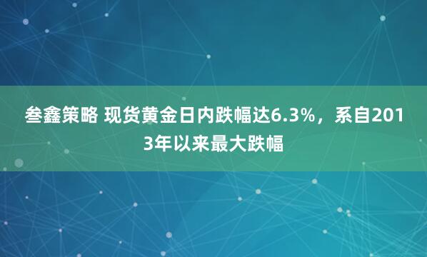 叁鑫策略 现货黄金日内跌幅达6.3%，系自2013年以来最大跌幅