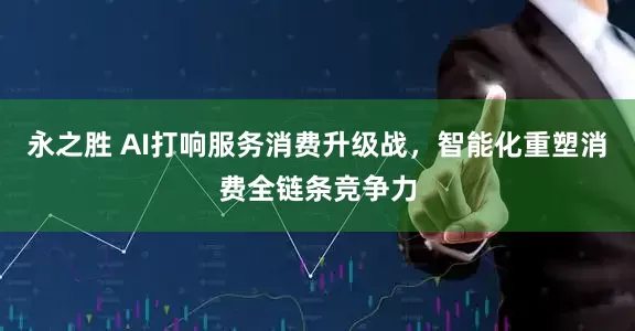 永之胜 AI打响服务消费升级战，智能化重塑消费全链条竞争力