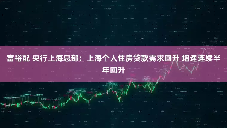 富裕配 央行上海总部：上海个人住房贷款需求回升 增速连续半年回升
