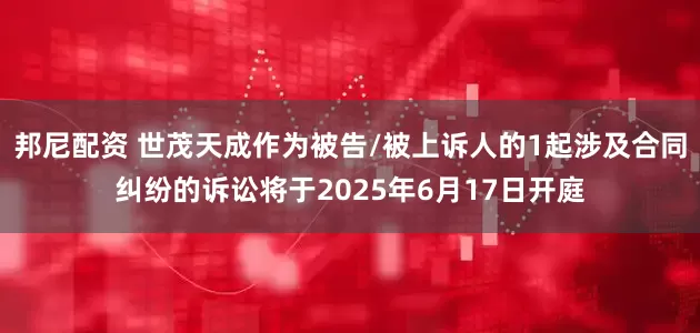 邦尼配资 世茂天成作为被告/被上诉人的1起涉及合同纠纷的诉讼将于2025年6月17日开庭