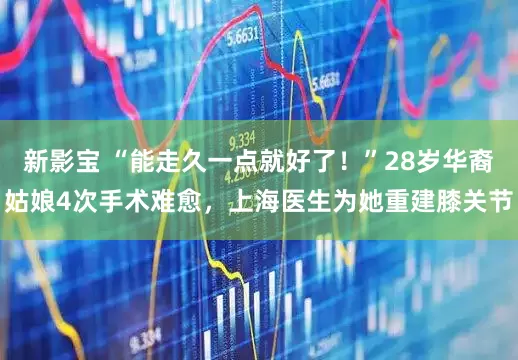 新影宝 “能走久一点就好了！”28岁华裔姑娘4次手术难愈，上海医生为她重建膝关节