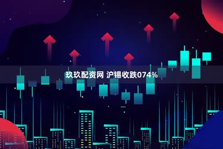 玖玖配资网 沪锡收跌074%