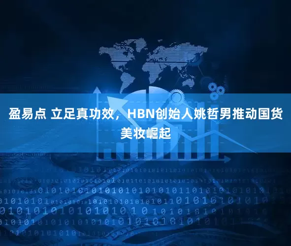 盈易点 立足真功效，HBN创始人姚哲男推动国货美妆崛起