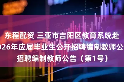 东程配资 三亚市吉阳区教育系统赴高校面向2026年应届毕业生公开招聘编制教师公告（第1号）