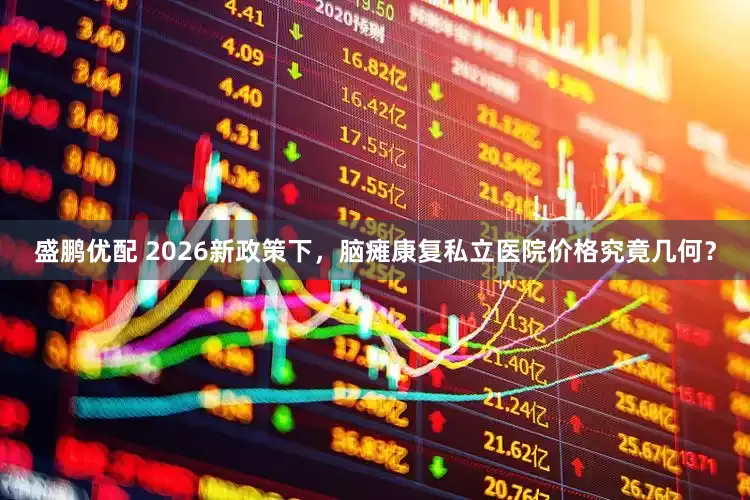 盛鹏优配 2026新政策下，脑瘫康复私立医院价格究竟几何？