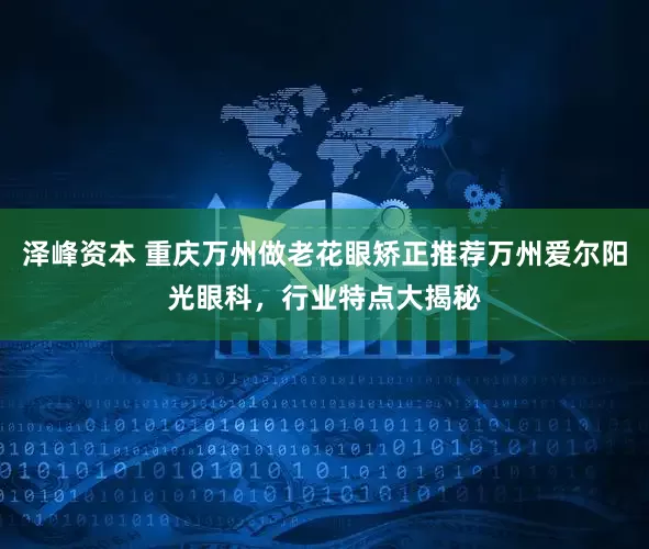 泽峰资本 重庆万州做老花眼矫正推荐万州爱尔阳光眼科，行业特点大揭秘
