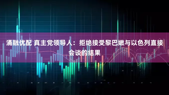 涌融优配 真主党领导人：拒绝接受黎巴嫩与以色列直接会谈的结果
