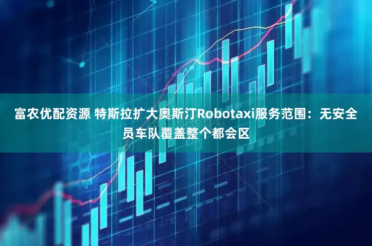富农优配资源 特斯拉扩大奥斯汀Robotaxi服务范围：无安全员车队覆盖整个都会区