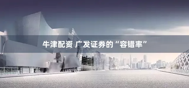 牛津配资 广发证券的“容错率”