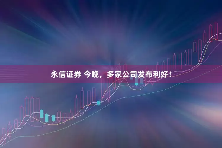 永信证券 今晚，多家公司发布利好！